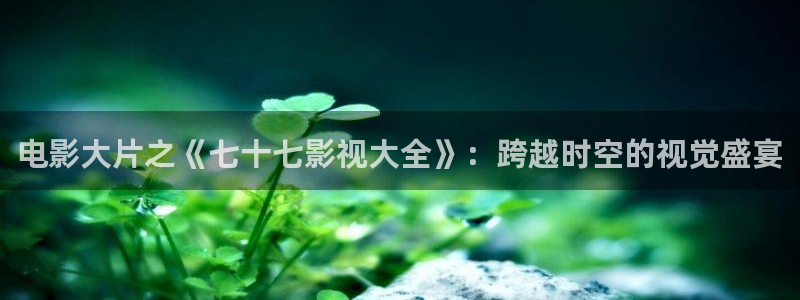 極速影院app：電影大片之《七十七影視大全》：跨越時(shí)空的視覺(jué)盛宴
