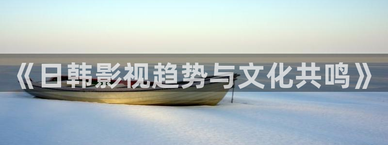 極速影院快看：《日韓影視趨勢與文化共鳴》
